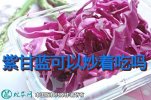紫甘蓝可以炒着吃吗？怎么吃营养？